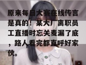 原来每日大赛在线传言是真的！某大厂离职员工直播时忘关麦漏了底，路人看完都直呼好家伙。