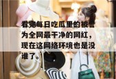 看完每日吃瓜里的被誉为全网最干净的网红，现在这网络环境也是没谁了。