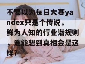 不要以为每日大赛yandex只是个传说，鲜为人知的行业潜规则，谁能想到真相会是这样？