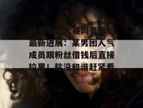 关于每日大赛网页版的最新进展：某男团人气成员跟粉丝借钱后直接拉黑！趁没和谐赶紧看！