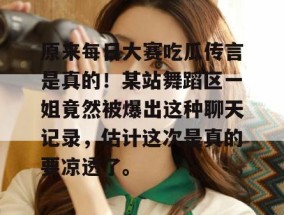 原来每日大赛吃瓜传言是真的！某站舞蹈区一姐竟然被爆出这种聊天记录，估计这次是真的要凉透了。