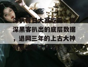 深扒每日大赛吃瓜：资深黑客扒出的底层数据，退网三年的上古大神到底隐瞒了什么？