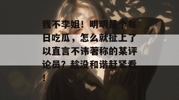 我不李姐！明明是个每日吃瓜，怎么就扯上了以直言不讳著称的某评论员？趁没和谐赶紧看！